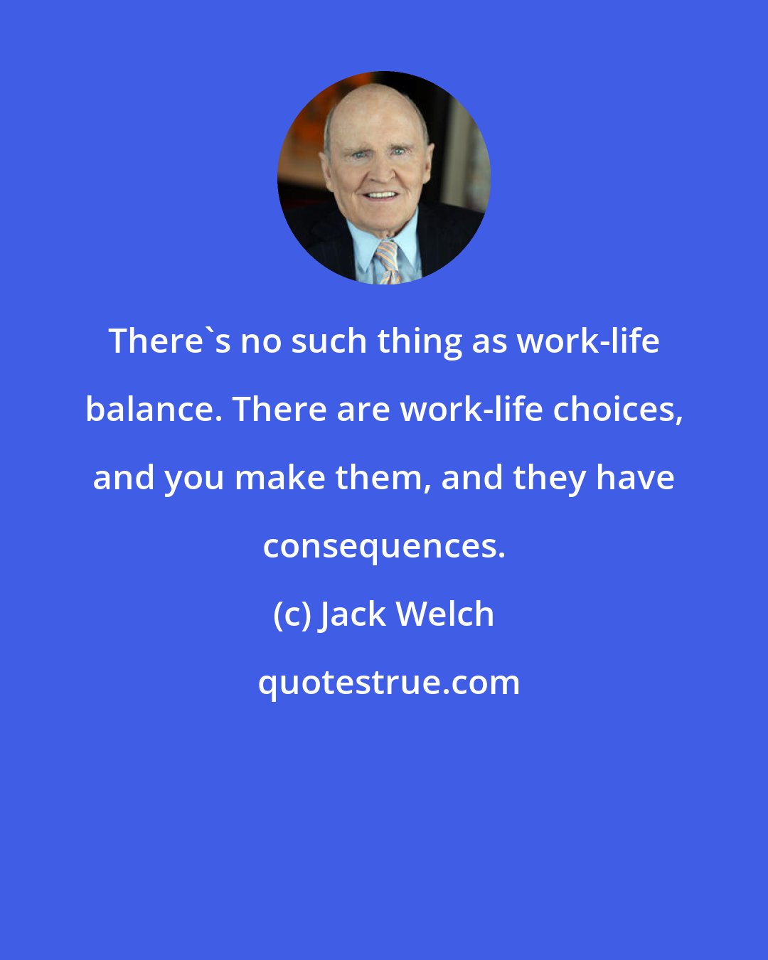 Jack Welch: There's no such thing as work-life balance. There are work-life choices, and you make them, and they have consequences.