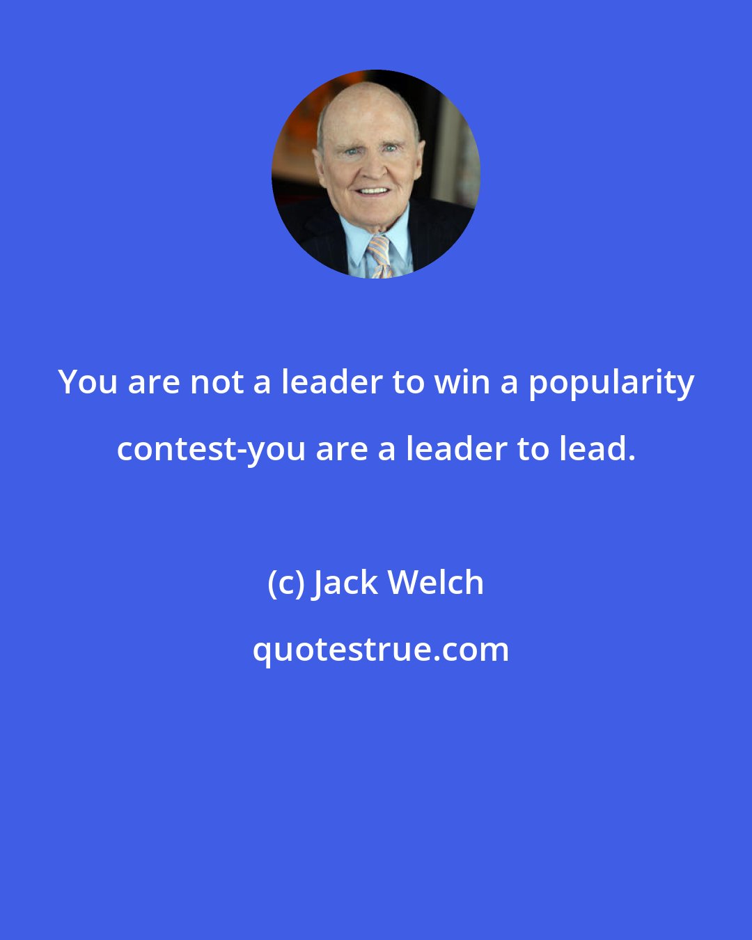 Jack Welch: You are not a leader to win a popularity contest-you are a leader to lead.
