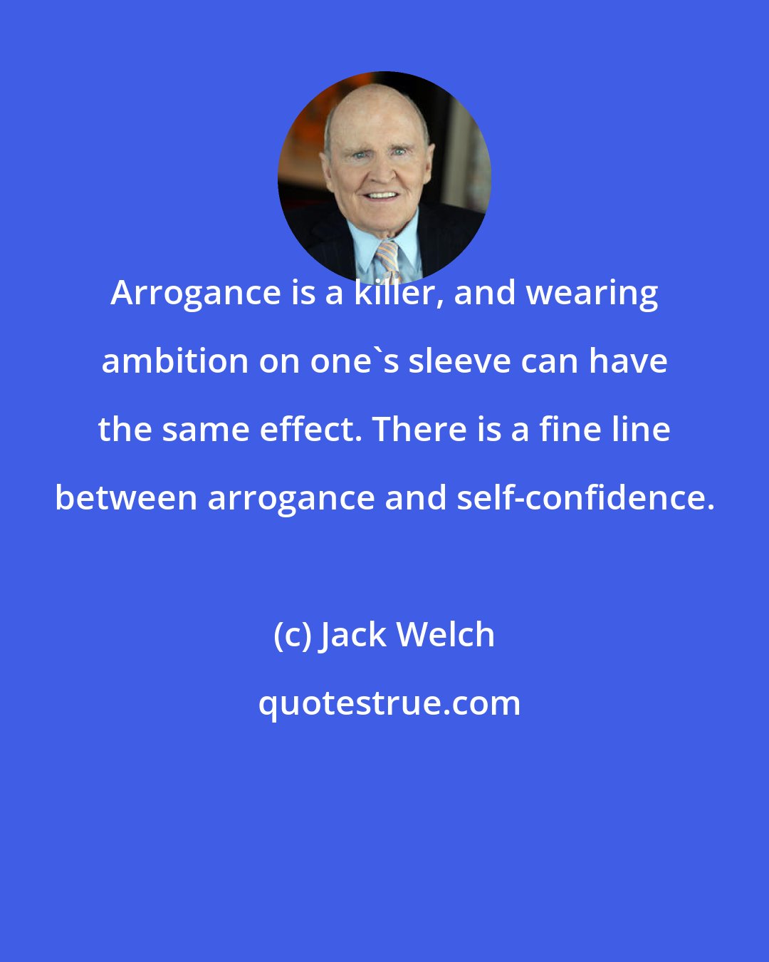 Jack Welch: Arrogance is a killer, and wearing ambition on one's sleeve can have the same effect. There is a fine line between arrogance and self-confidence.