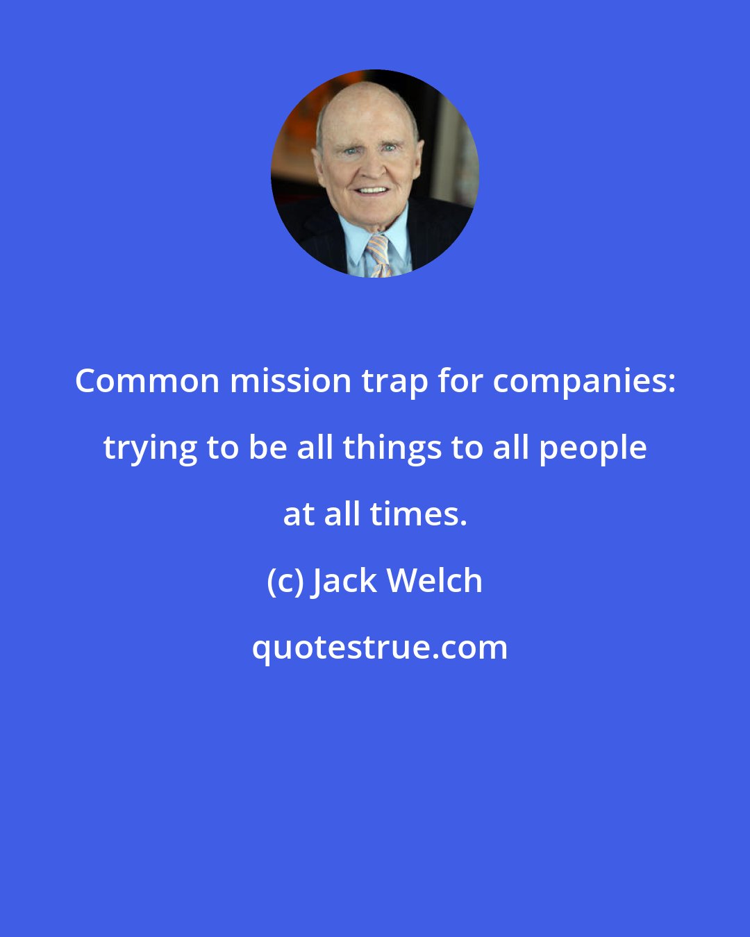 Jack Welch: Common mission trap for companies: trying to be all things to all people at all times.