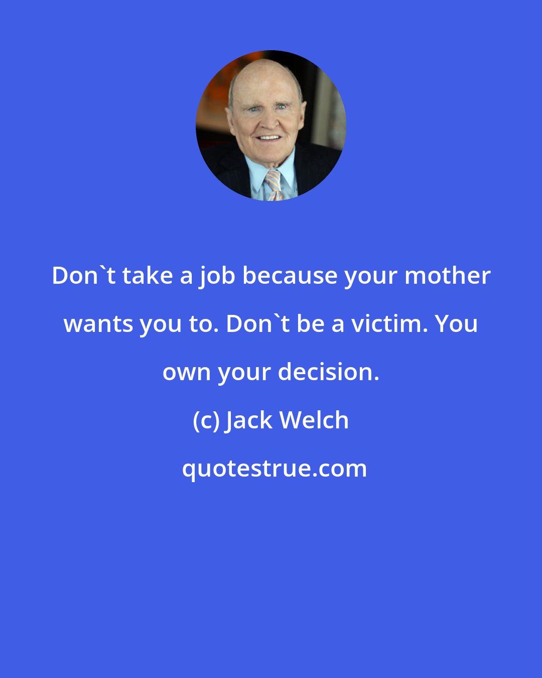 Jack Welch: Don't take a job because your mother wants you to. Don't be a victim. You own your decision.