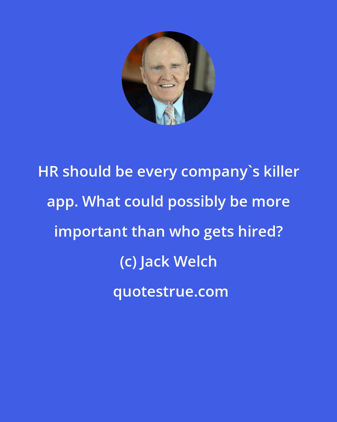 Jack Welch: HR should be every company's killer app. What could possibly be more important than who gets hired?