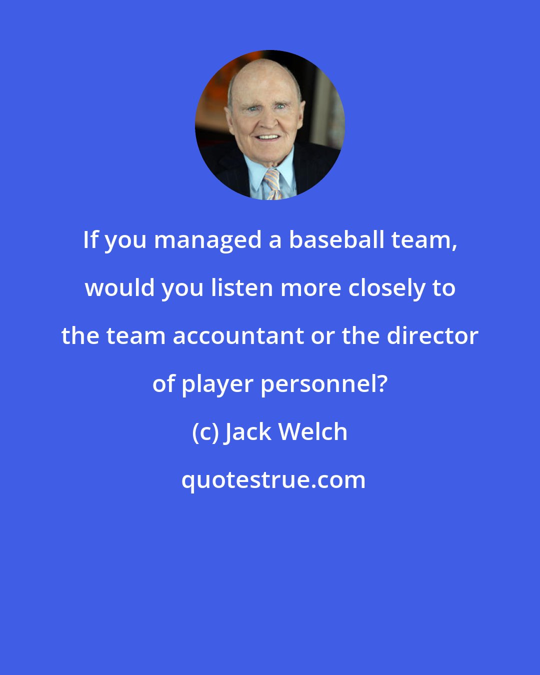 Jack Welch: If you managed a baseball team, would you listen more closely to the team accountant or the director of player personnel?