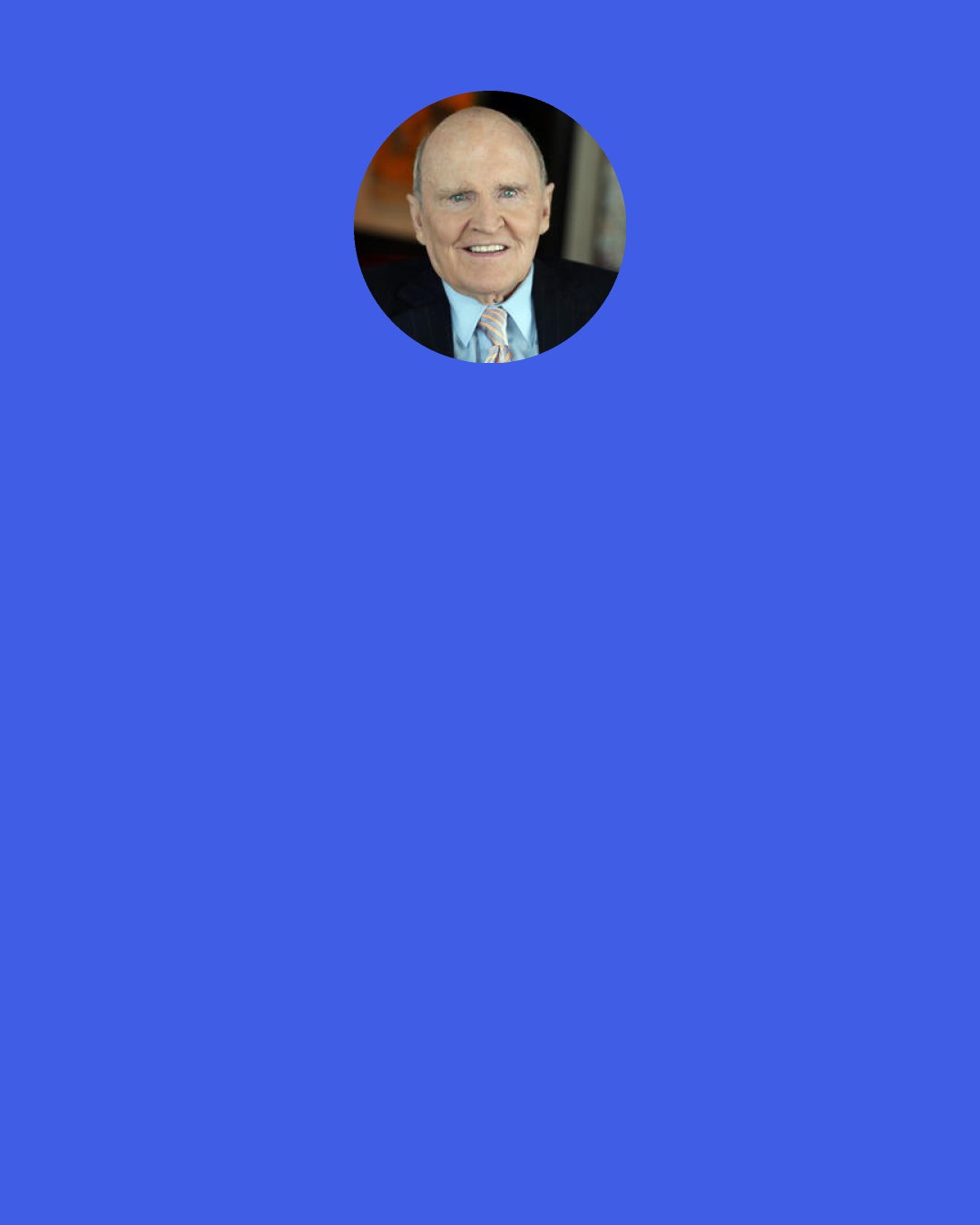 Jack Welch: I’ve learned in a hundred ways that I rarely regretted acting but often regretted NOT acting fast enough.