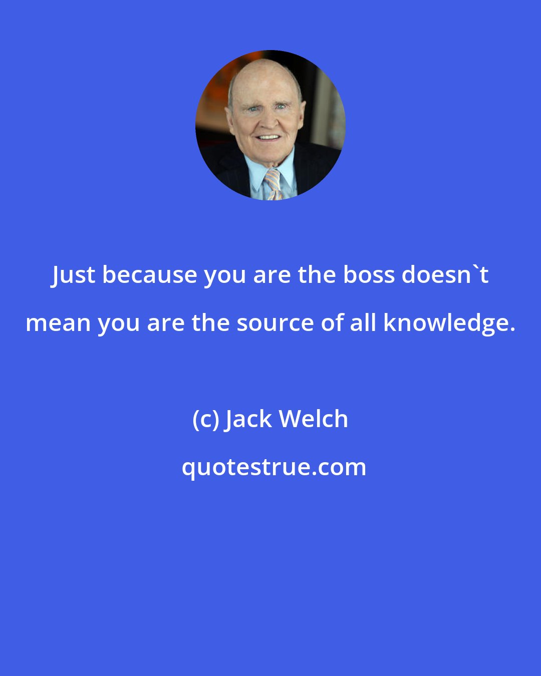 Jack Welch: Just because you are the boss doesn't mean you are the source of all knowledge.