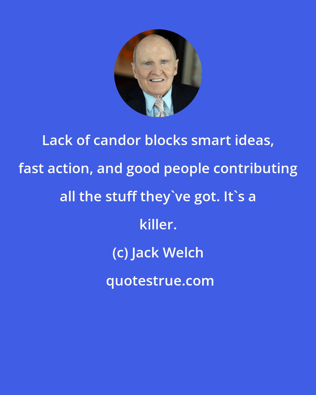 Jack Welch: Lack of candor blocks smart ideas, fast action, and good people contributing all the stuff they've got. It's a killer.