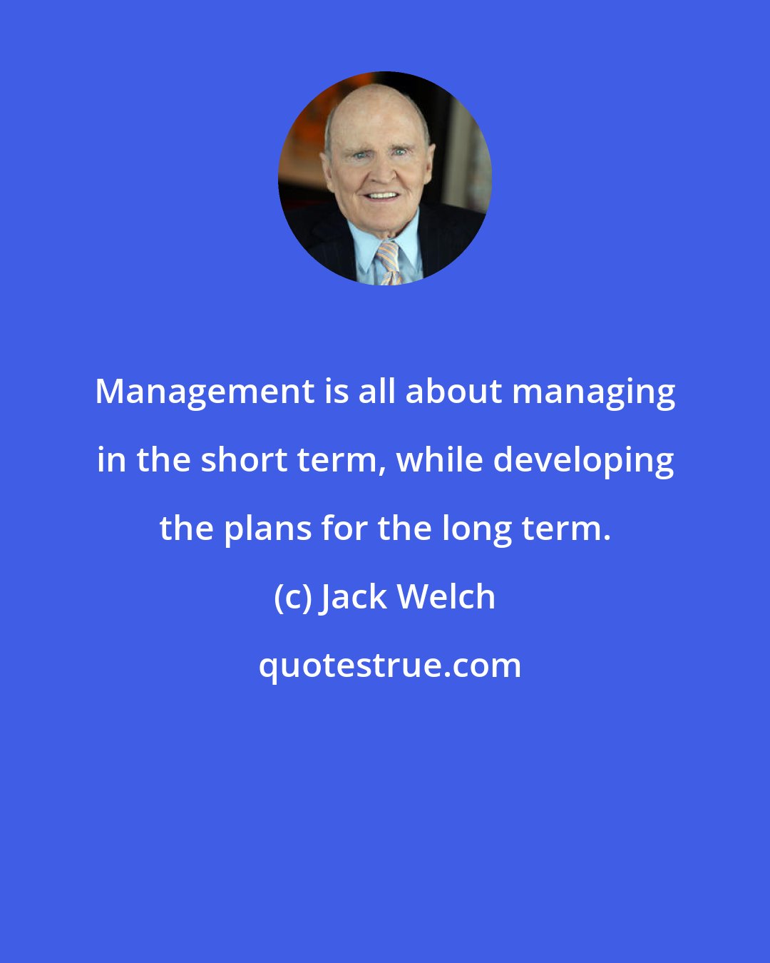 Jack Welch: Management is all about managing in the short term, while developing the plans for the long term.