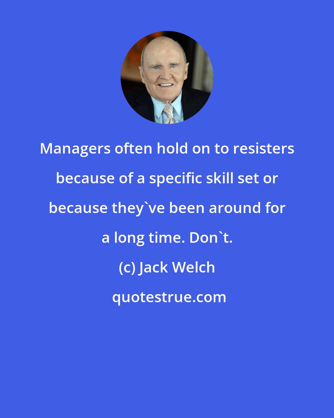 Jack Welch: Managers often hold on to resisters because of a specific skill set or because they've been around for a long time. Don't.