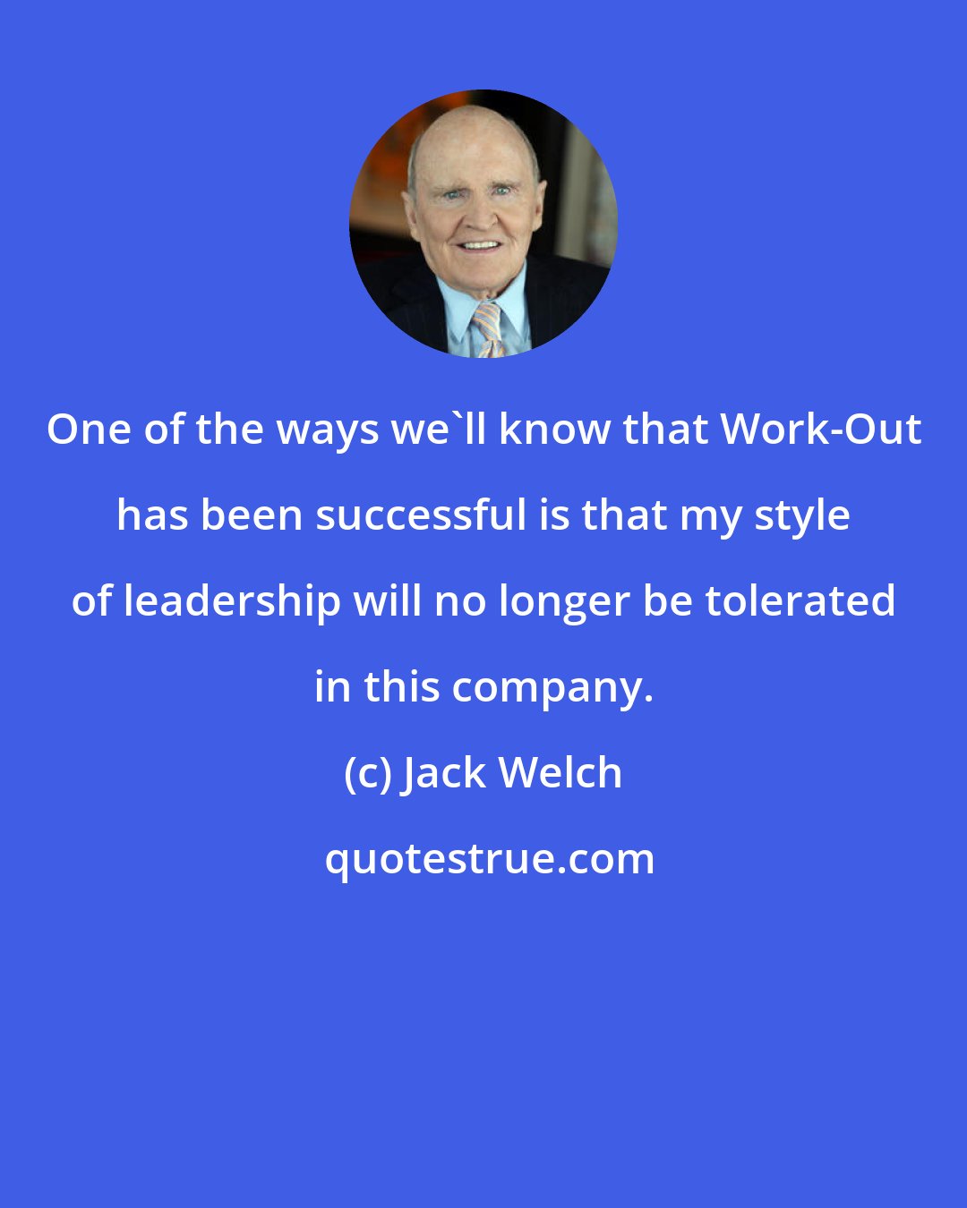 Jack Welch: One of the ways we'll know that Work-Out has been successful is that my style of leadership will no longer be tolerated in this company.