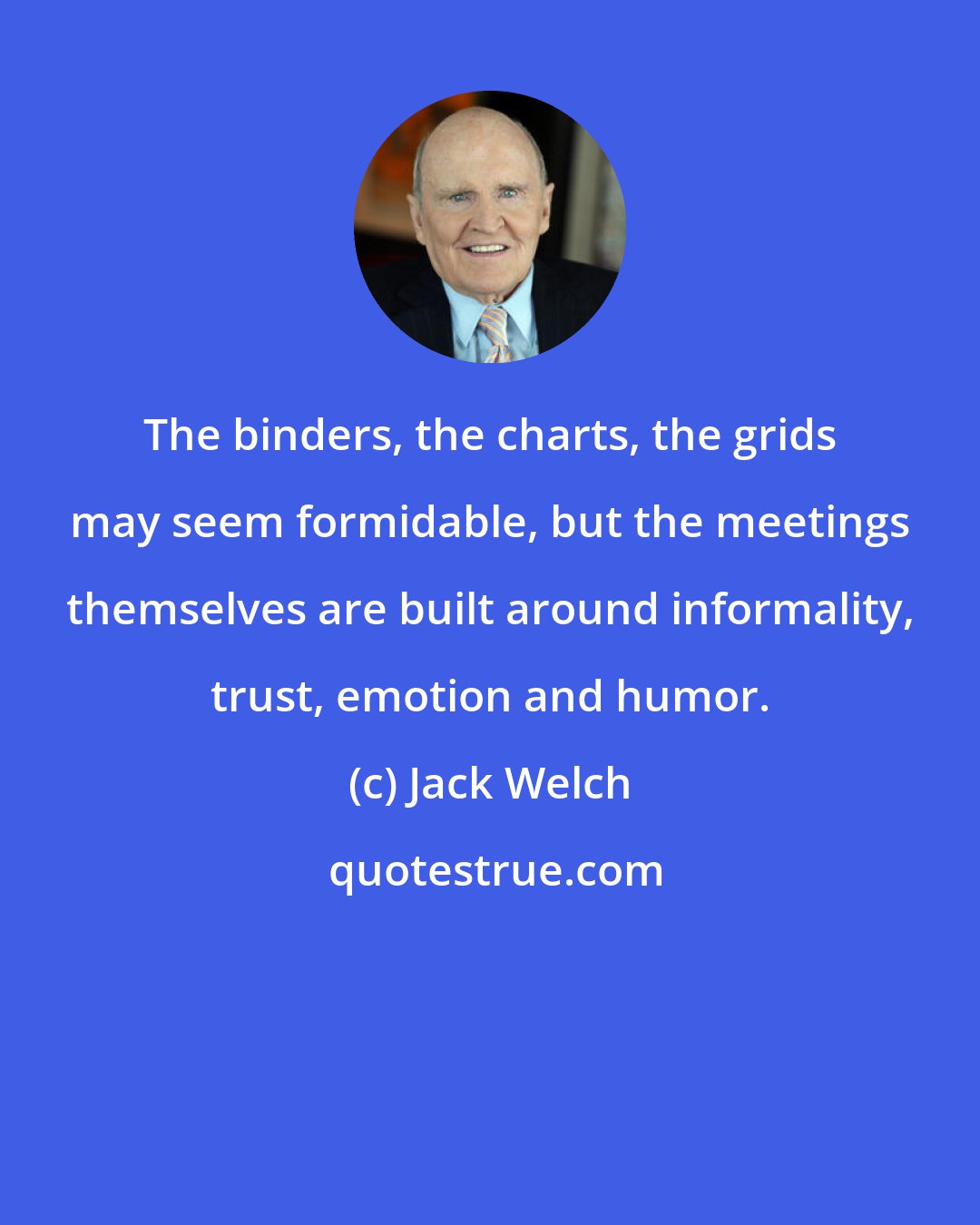 Jack Welch: The binders, the charts, the grids may seem formidable, but the meetings themselves are built around informality, trust, emotion and humor.