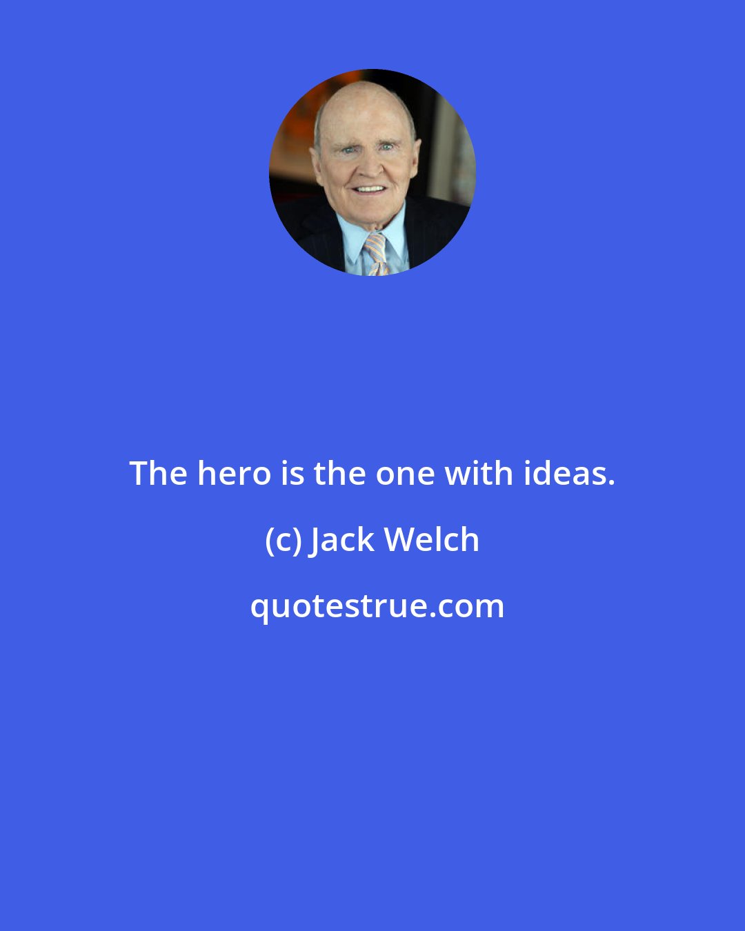 Jack Welch: The hero is the one with ideas.