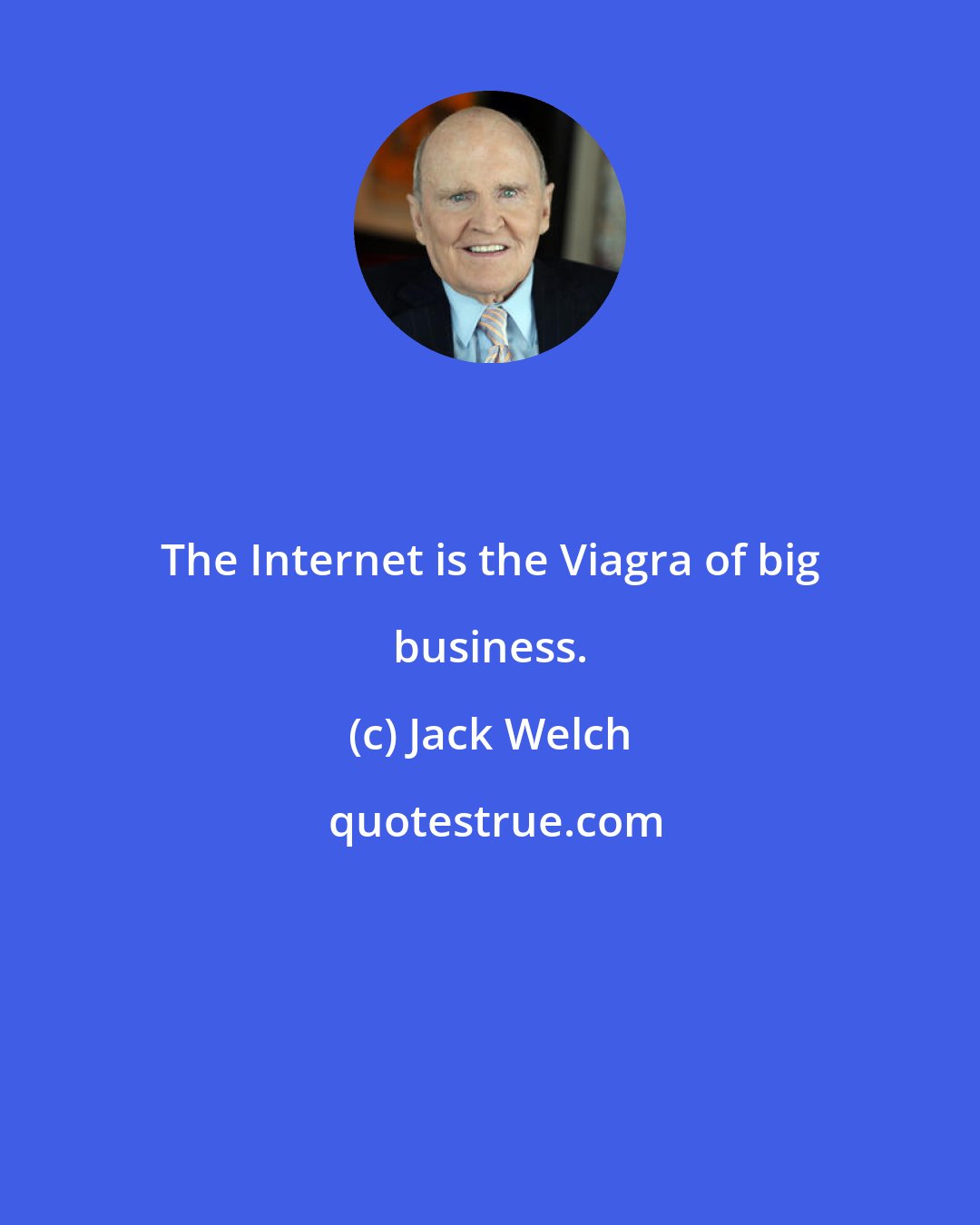 Jack Welch: The Internet is the Viagra of big business.