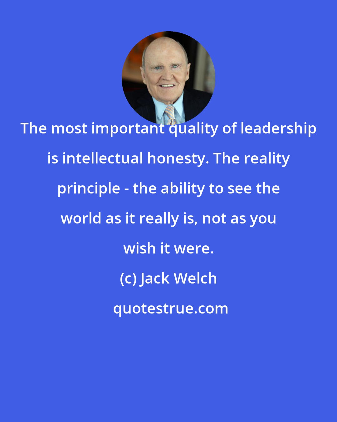 Jack Welch: The most important quality of leadership is intellectual honesty. The reality principle - the ability to see the world as it really is, not as you wish it were.