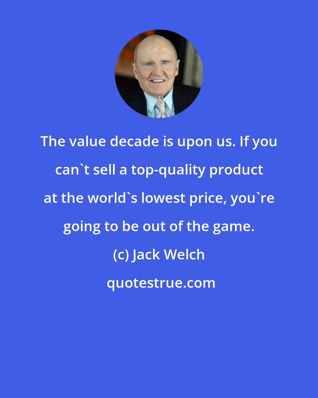 Jack Welch: The value decade is upon us. If you can't sell a top-quality product at the world's lowest price, you're going to be out of the game.