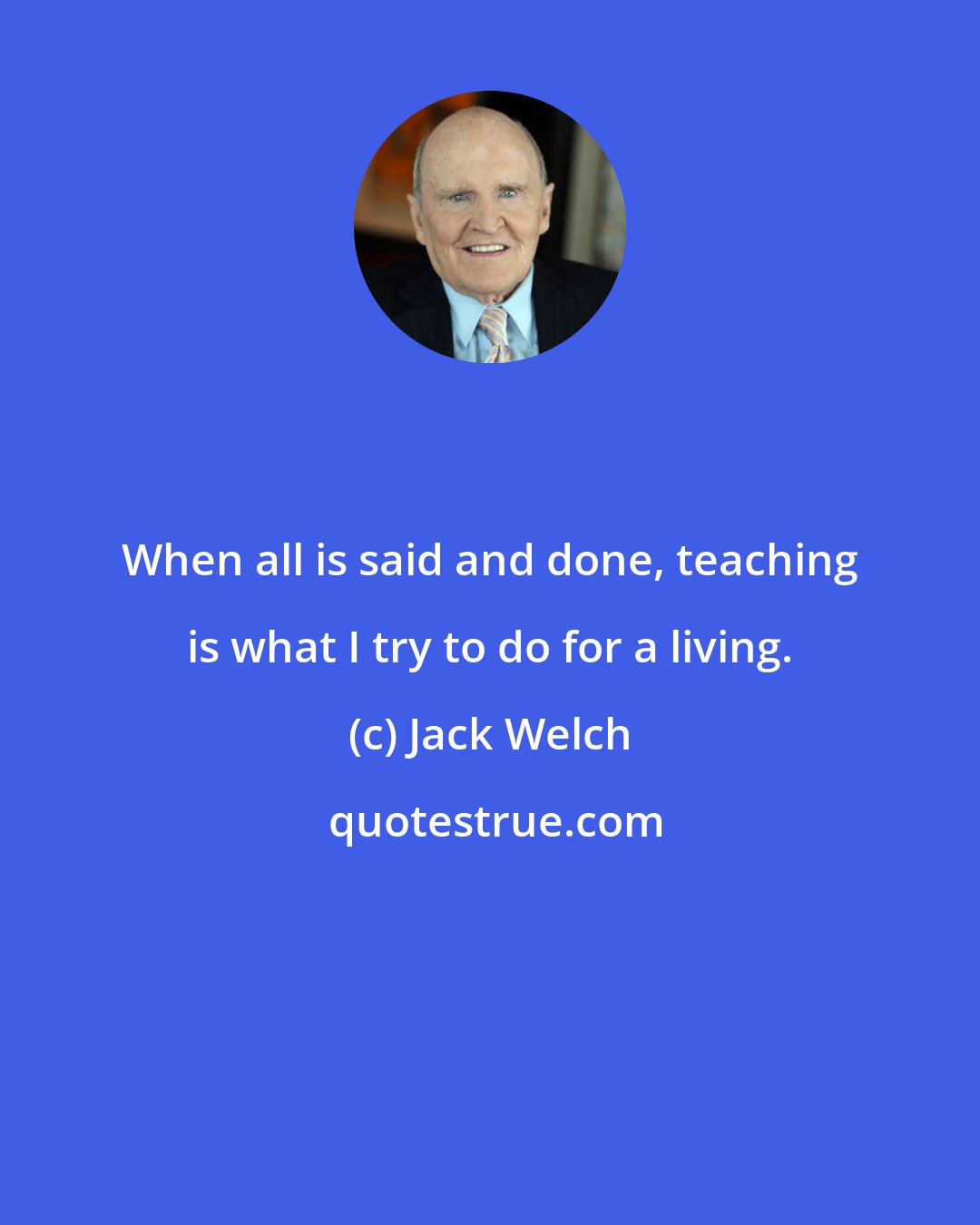 Jack Welch: When all is said and done, teaching is what I try to do for a living.