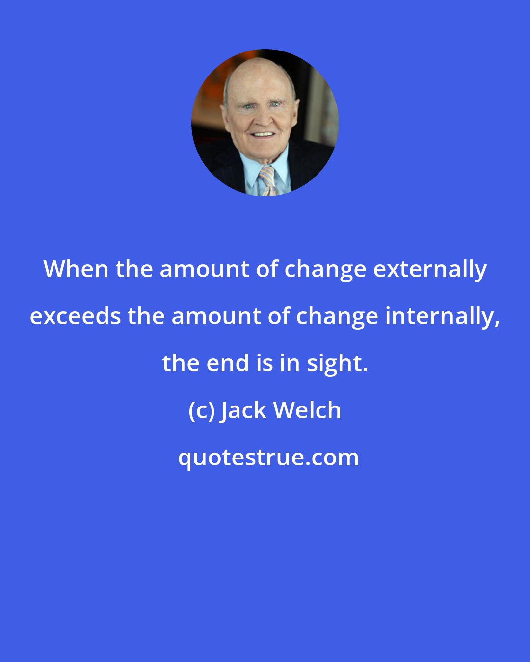 Jack Welch: When the amount of change externally exceeds the amount of change internally, the end is in sight.