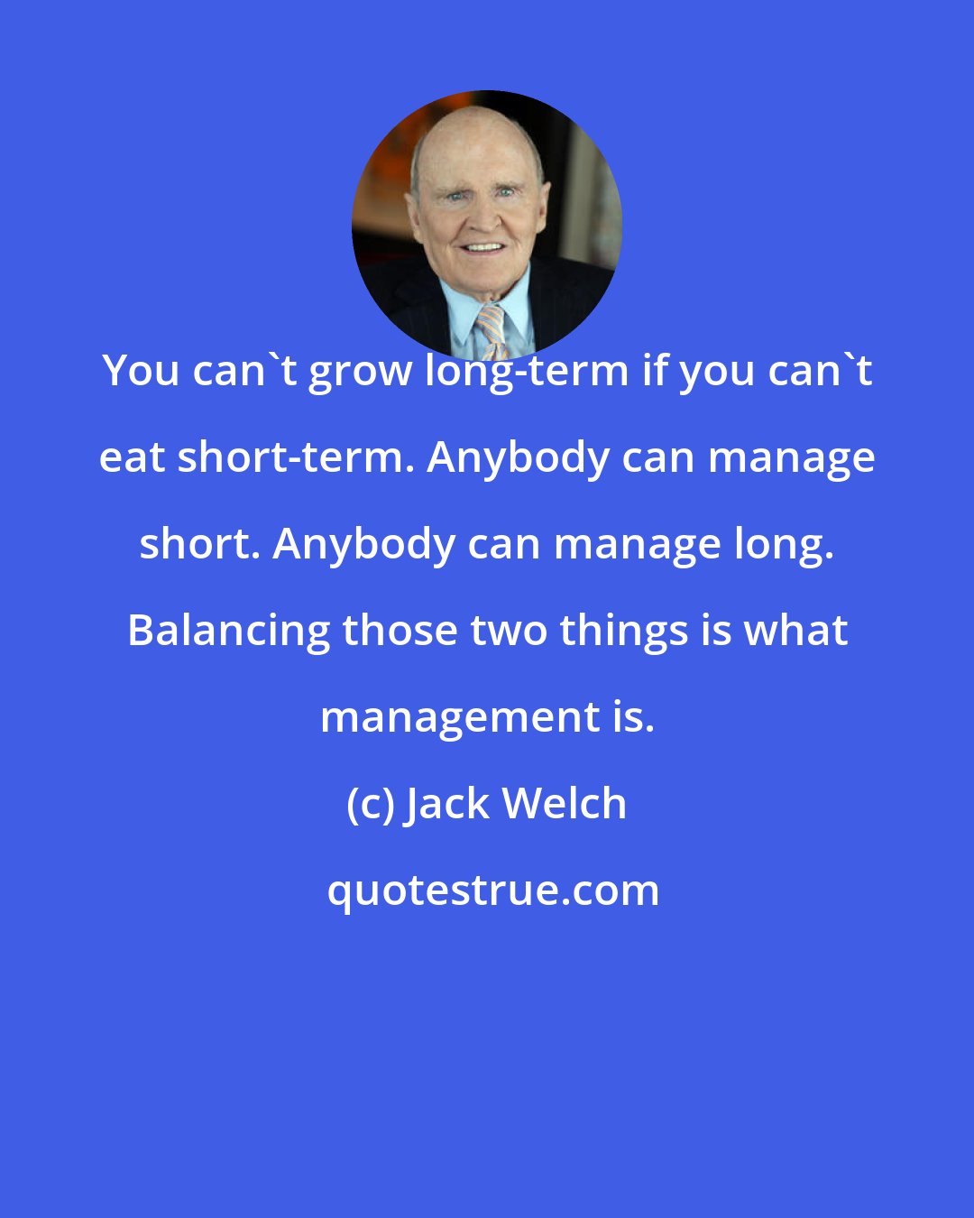 Jack Welch: You can't grow long-term if you can't eat short-term. Anybody can manage short. Anybody can manage long. Balancing those two things is what management is.