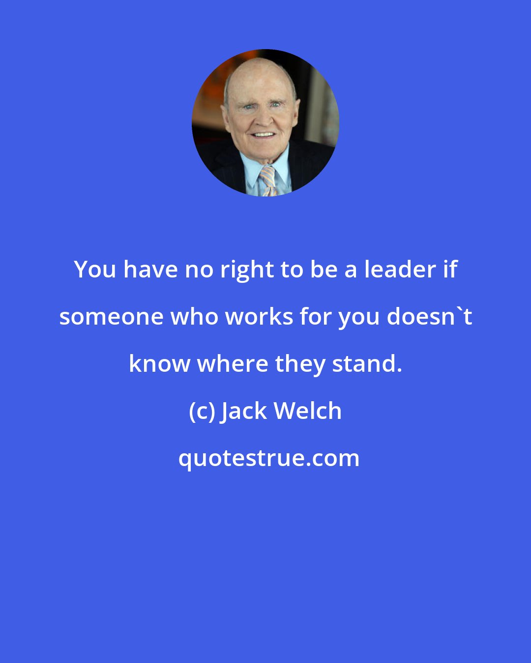 Jack Welch: You have no right to be a leader if someone who works for you doesn't know where they stand.