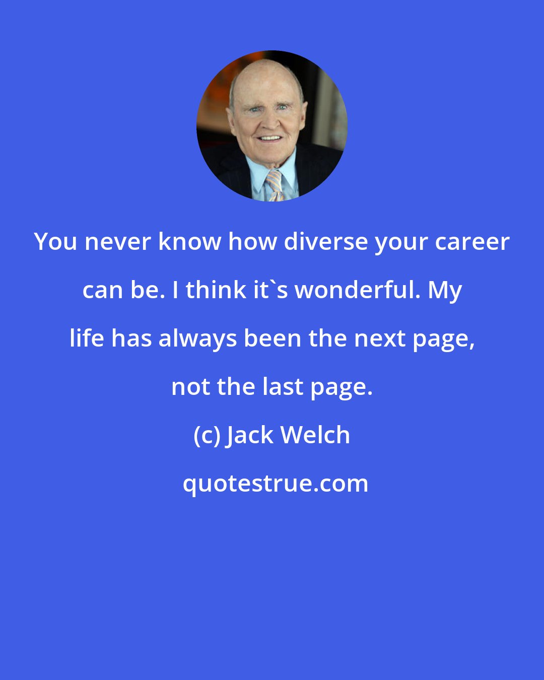 Jack Welch: You never know how diverse your career can be. I think it's wonderful. My life has always been the next page, not the last page.