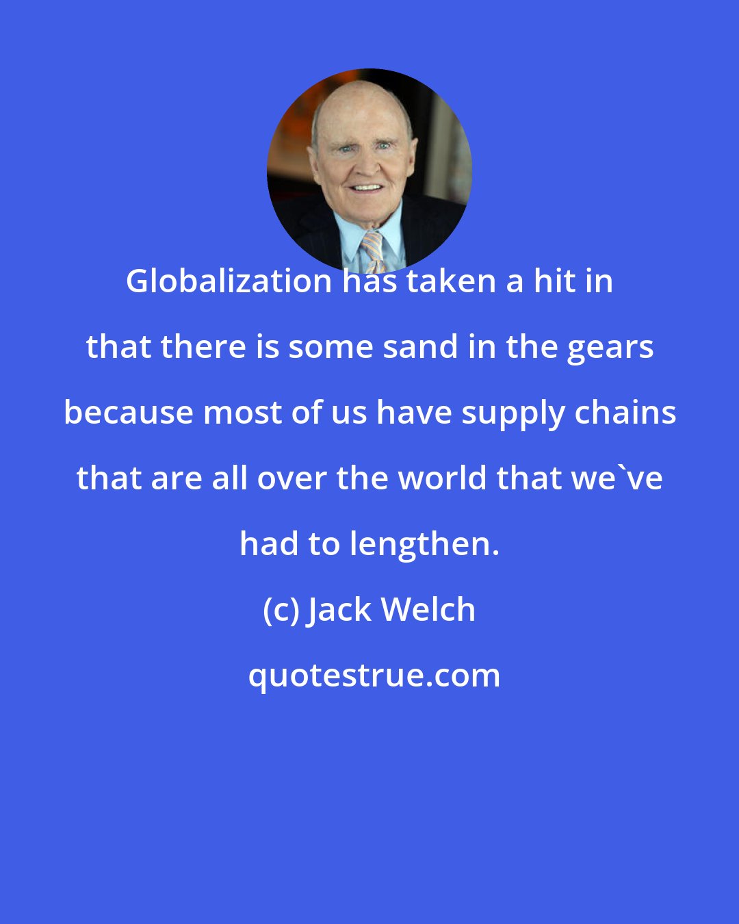 Jack Welch: Globalization has taken a hit in that there is some sand in the gears because most of us have supply chains that are all over the world that we've had to lengthen.