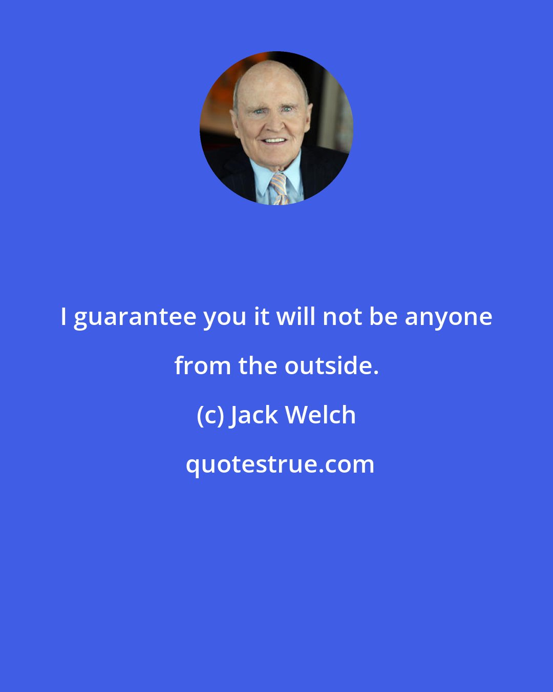 Jack Welch: I guarantee you it will not be anyone from the outside.