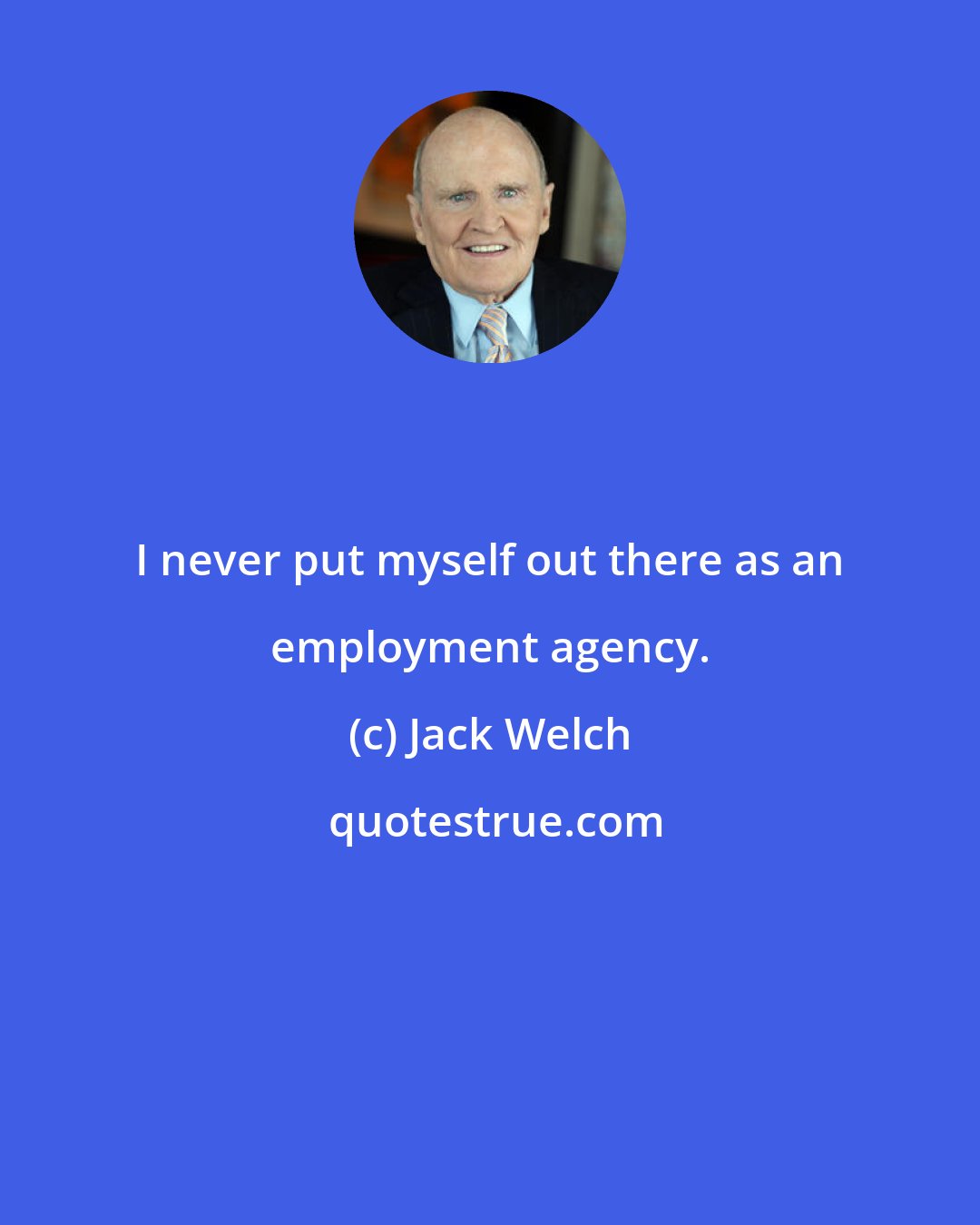 Jack Welch: I never put myself out there as an employment agency.