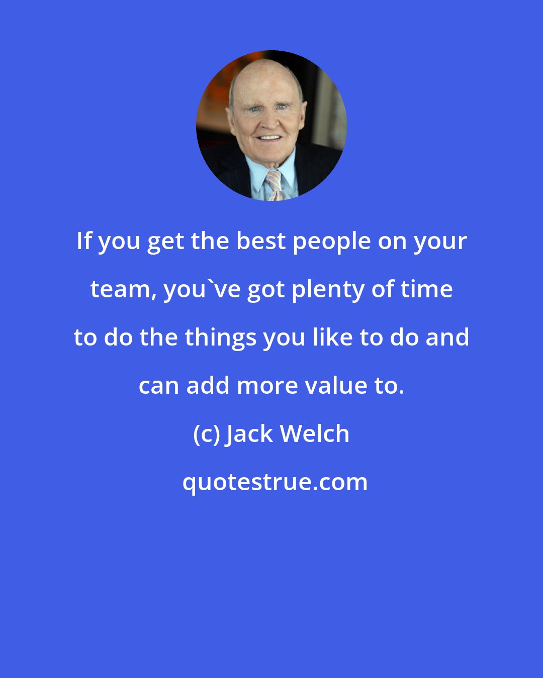 Jack Welch: If you get the best people on your team, you've got plenty of time to do the things you like to do and can add more value to.