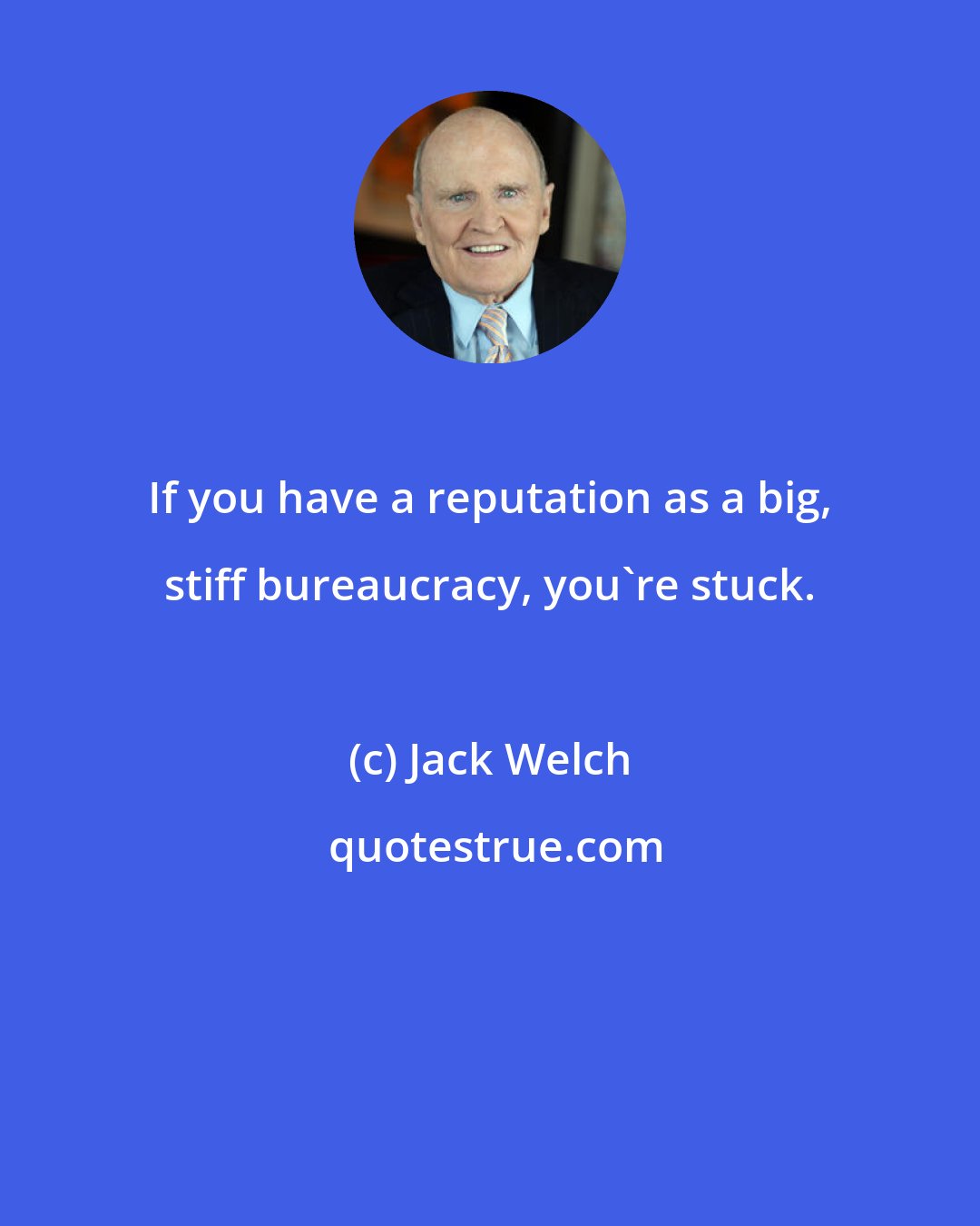 Jack Welch: If you have a reputation as a big, stiff bureaucracy, you're stuck.