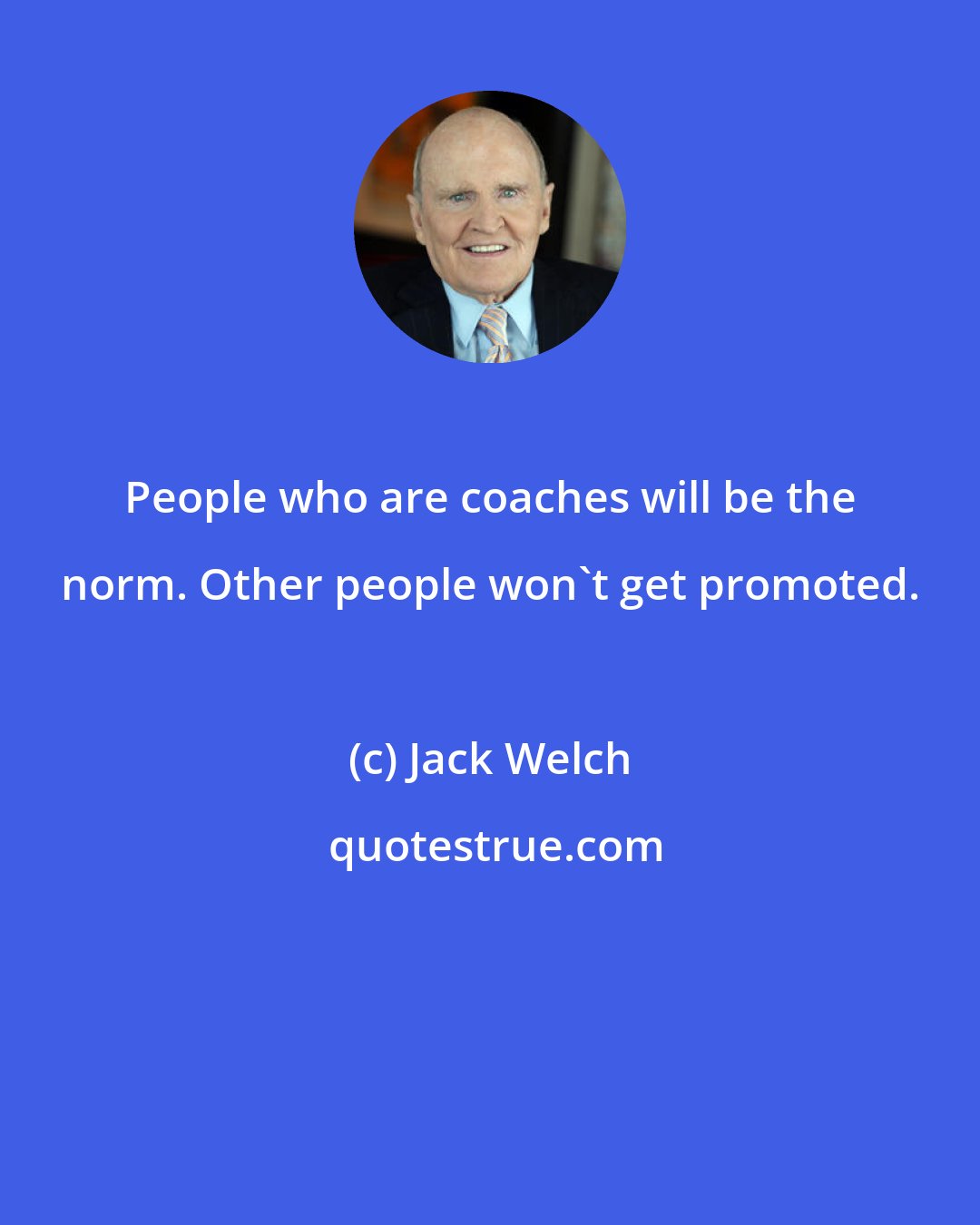 Jack Welch: People who are coaches will be the norm. Other people won't get promoted.