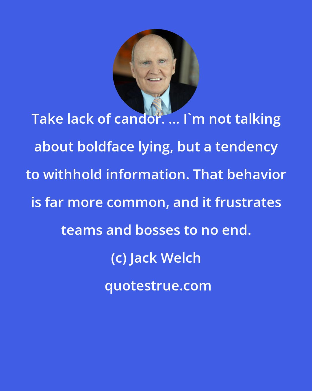 Jack Welch: Take lack of candor. ... I'm not talking about boldface lying, but a tendency to withhold information. That behavior is far more common, and it frustrates teams and bosses to no end.