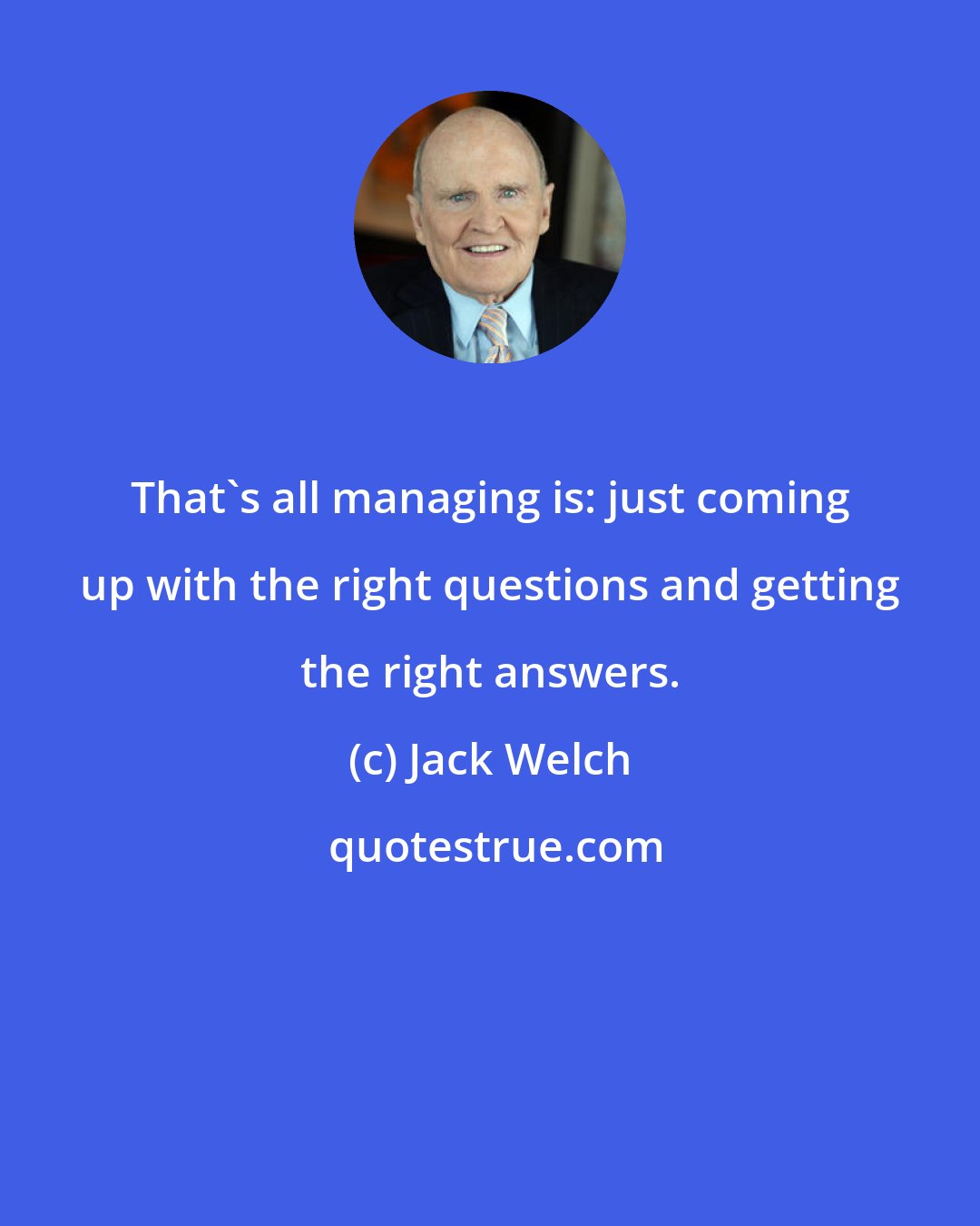 Jack Welch: That's all managing is: just coming up with the right questions and getting the right answers.