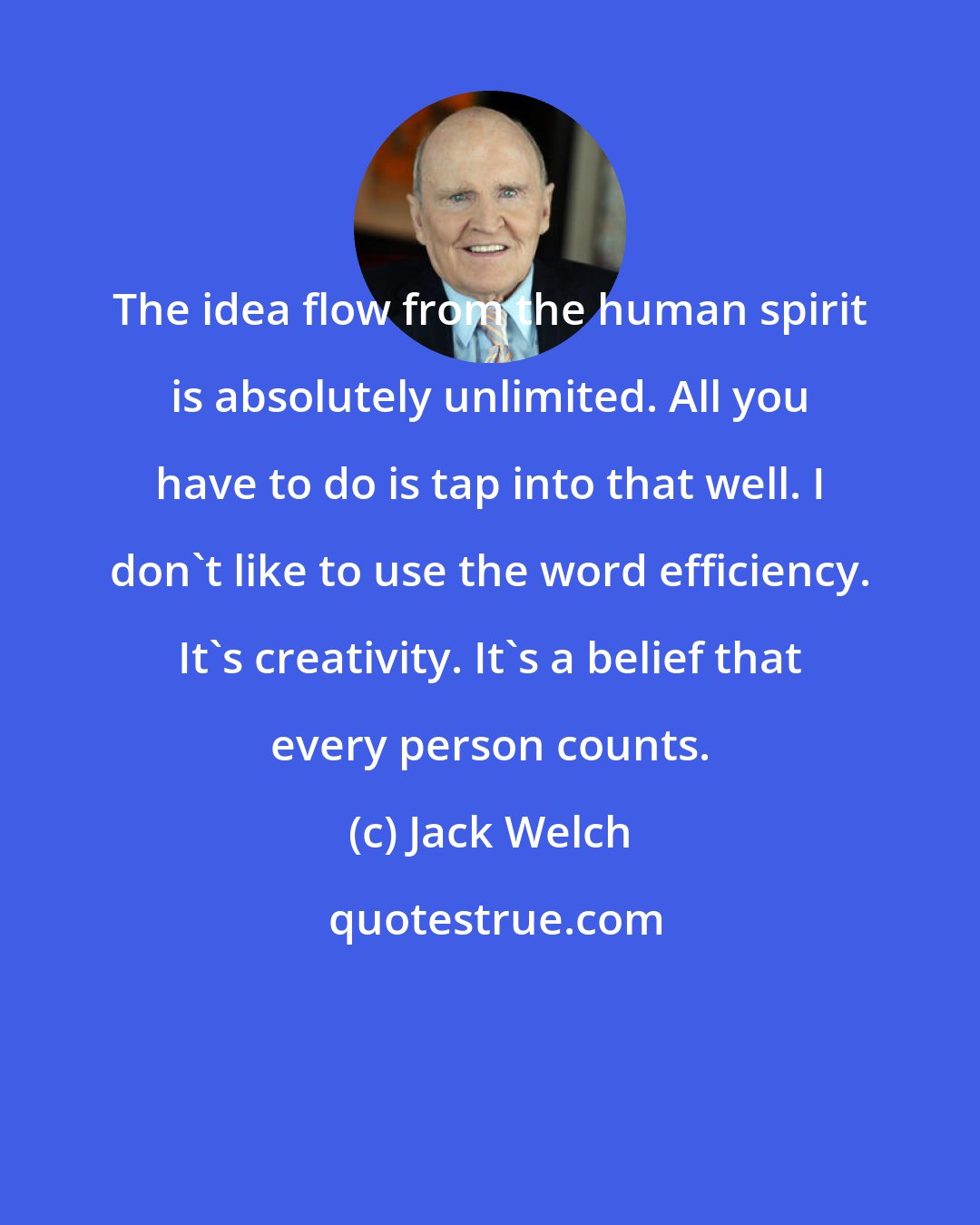 Jack Welch: The idea flow from the human spirit is absolutely unlimited. All you have to do is tap into that well. I don't like to use the word efficiency. It's creativity. It's a belief that every person counts.