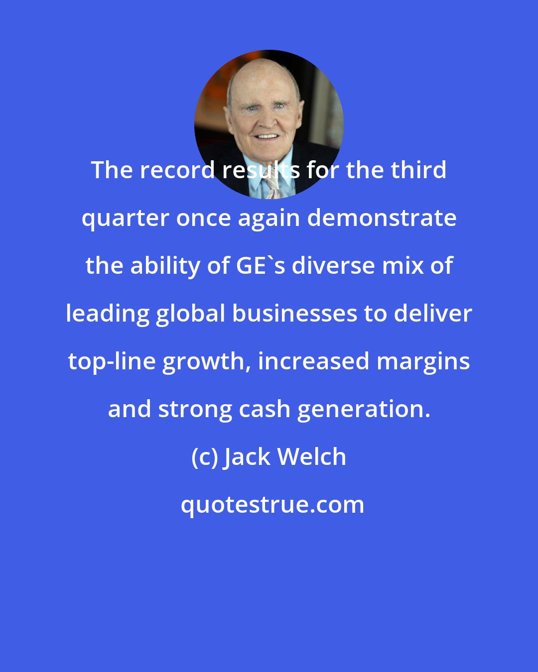 Jack Welch: The record results for the third quarter once again demonstrate the ability of GE's diverse mix of leading global businesses to deliver top-line growth, increased margins and strong cash generation.