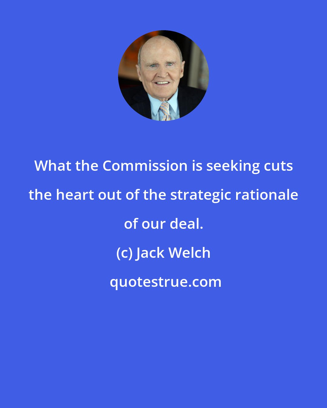 Jack Welch: What the Commission is seeking cuts the heart out of the strategic rationale of our deal.