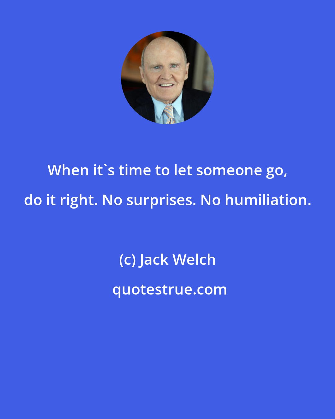 Jack Welch: When it's time to let someone go, do it right. No surprises. No humiliation.