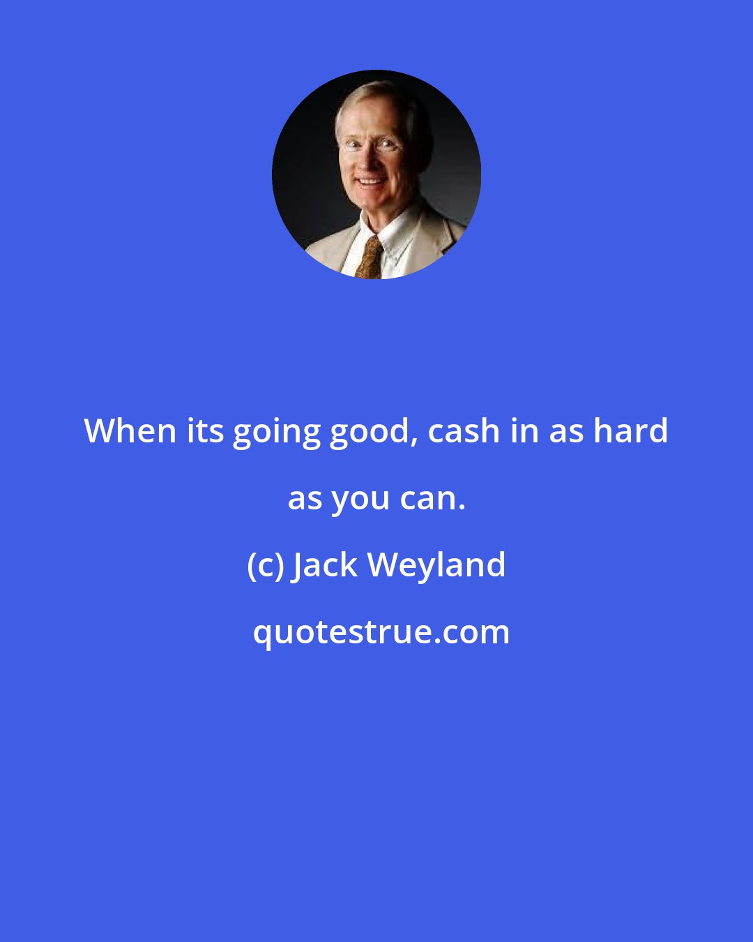 Jack Weyland: When its going good, cash in as hard as you can.