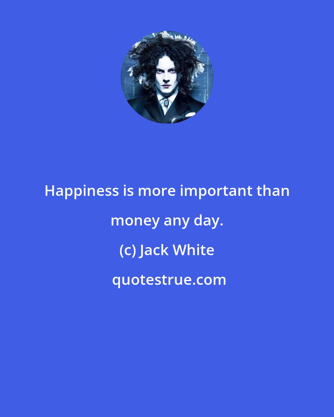 Jack White: Happiness is more important than money any day.