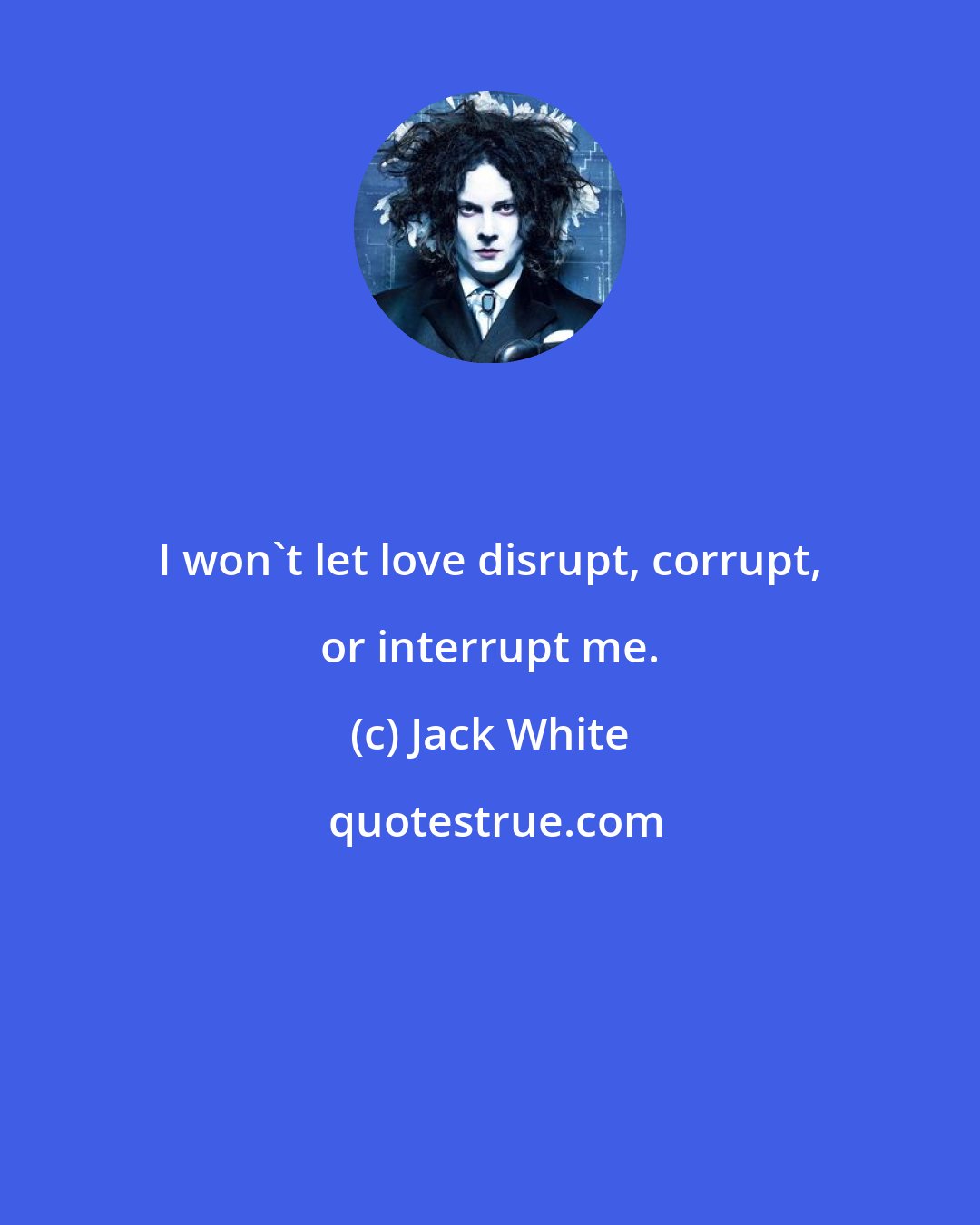 Jack White: I won't let love disrupt, corrupt, or interrupt me.