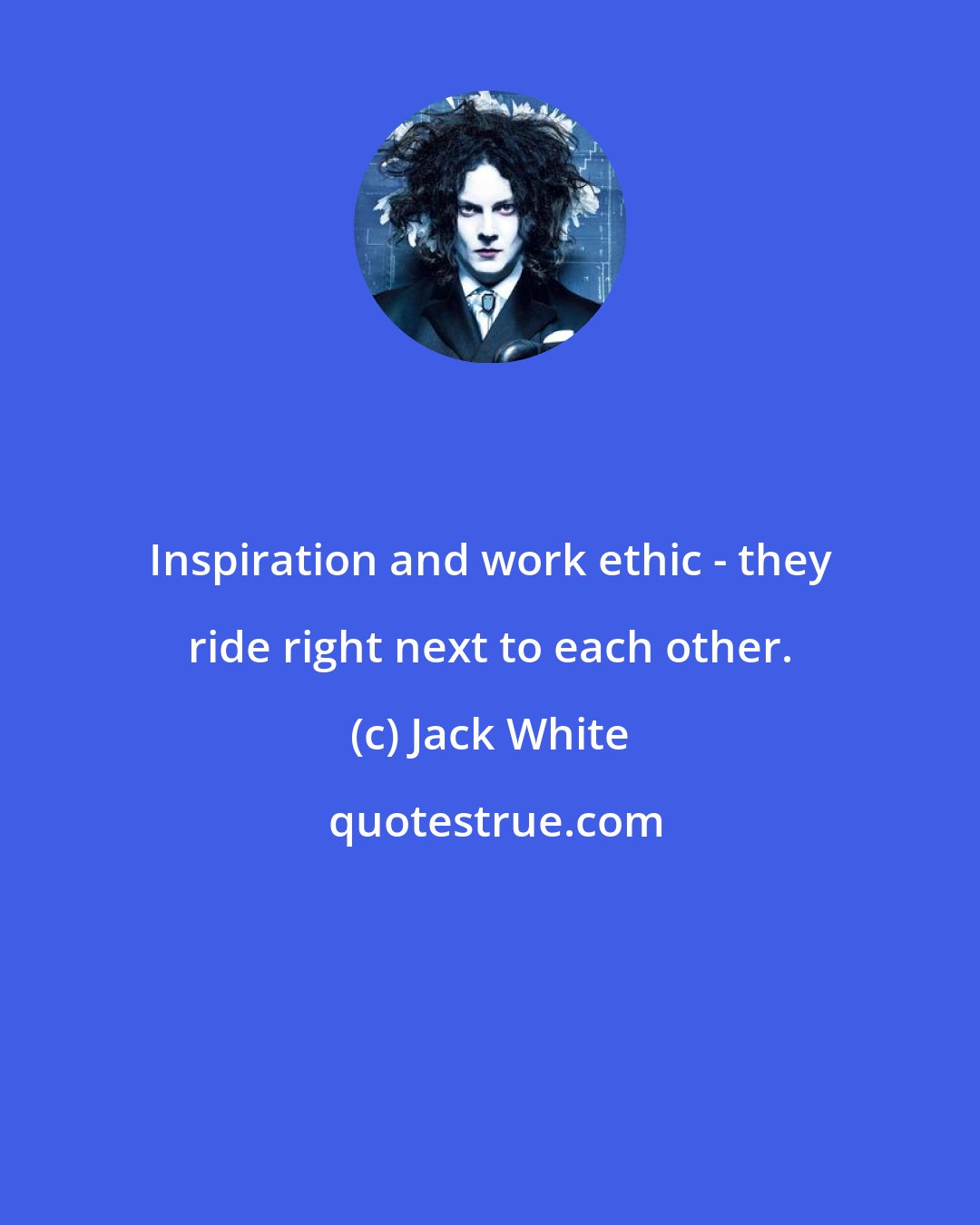 Jack White: Inspiration and work ethic - they ride right next to each other.