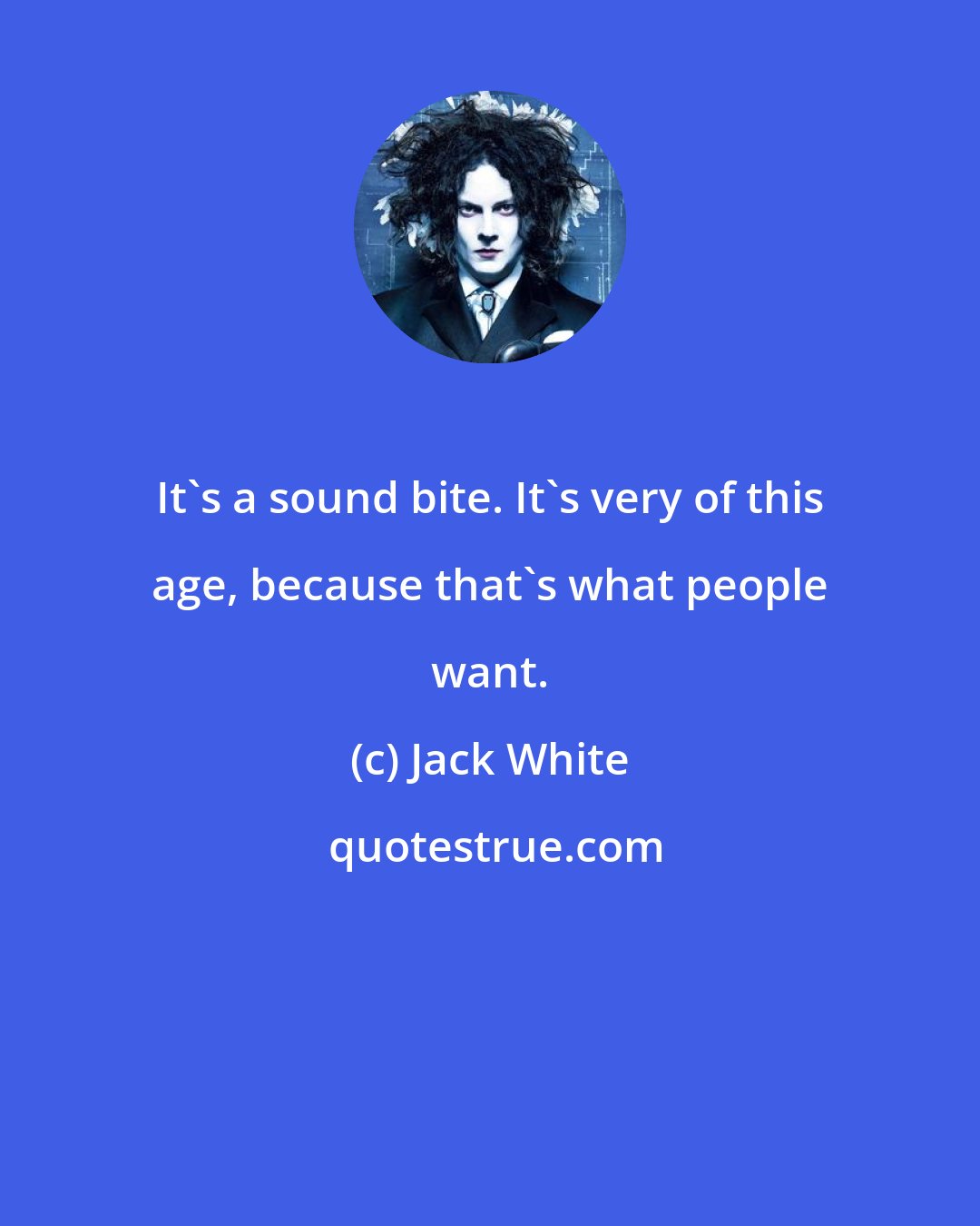 Jack White: It's a sound bite. It's very of this age, because that's what people want.