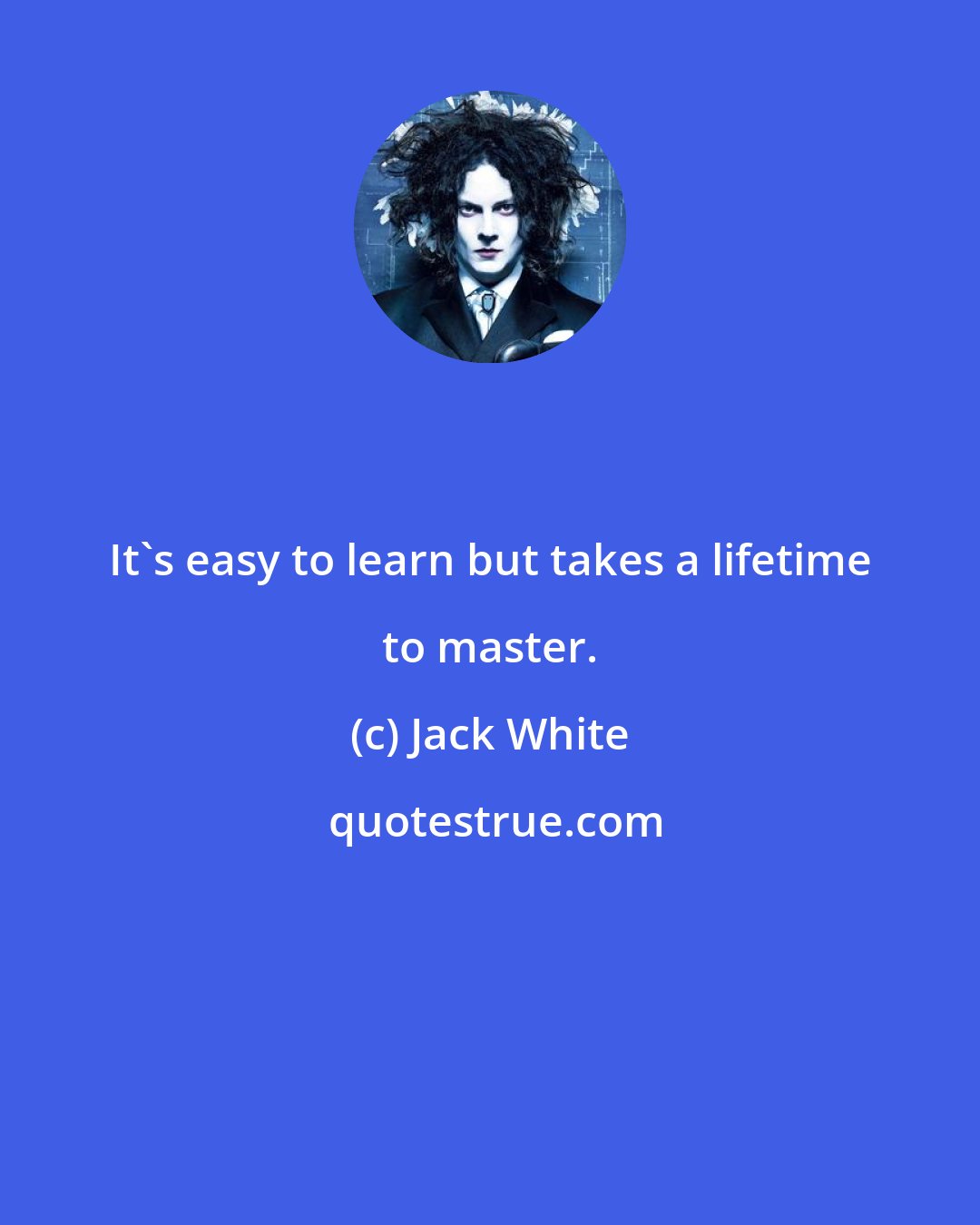 Jack White: It's easy to learn but takes a lifetime to master.