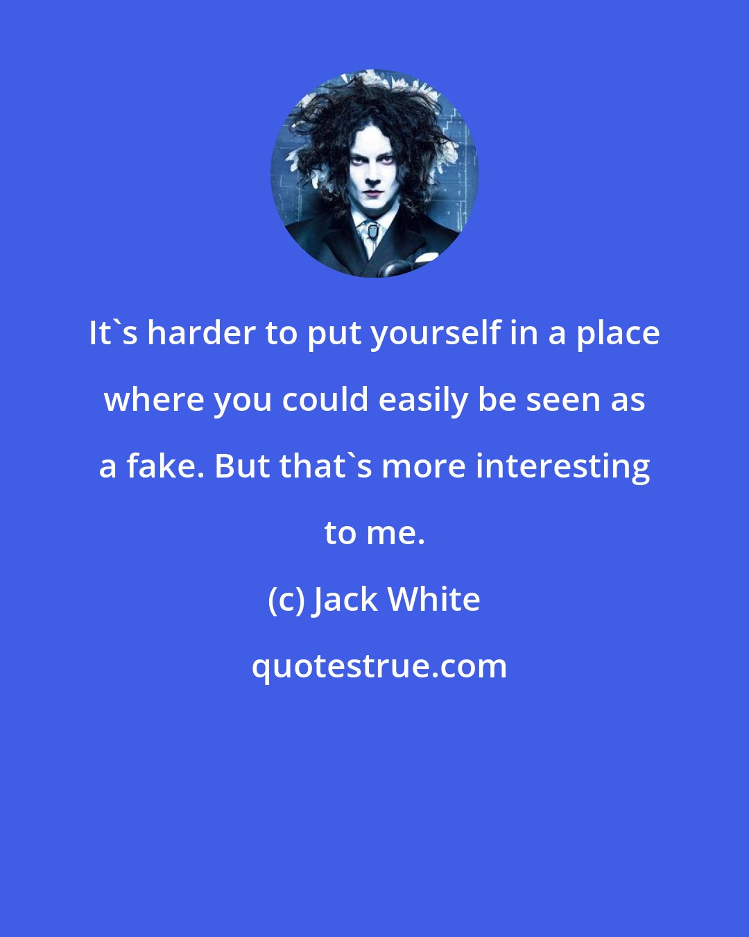 Jack White: It's harder to put yourself in a place where you could easily be seen as a fake. But that's more interesting to me.