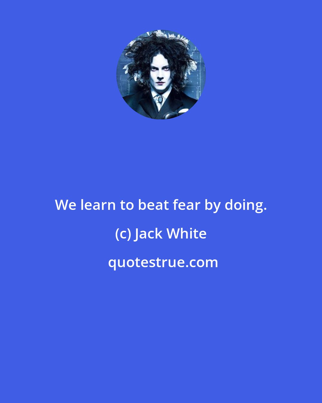 Jack White: We learn to beat fear by doing.