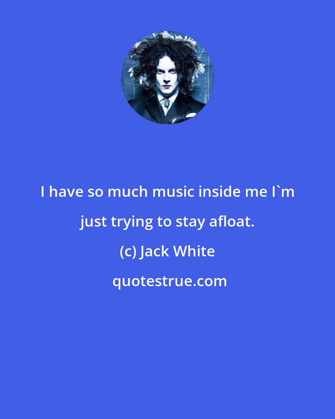 Jack White: I have so much music inside me I'm just trying to stay afloat.