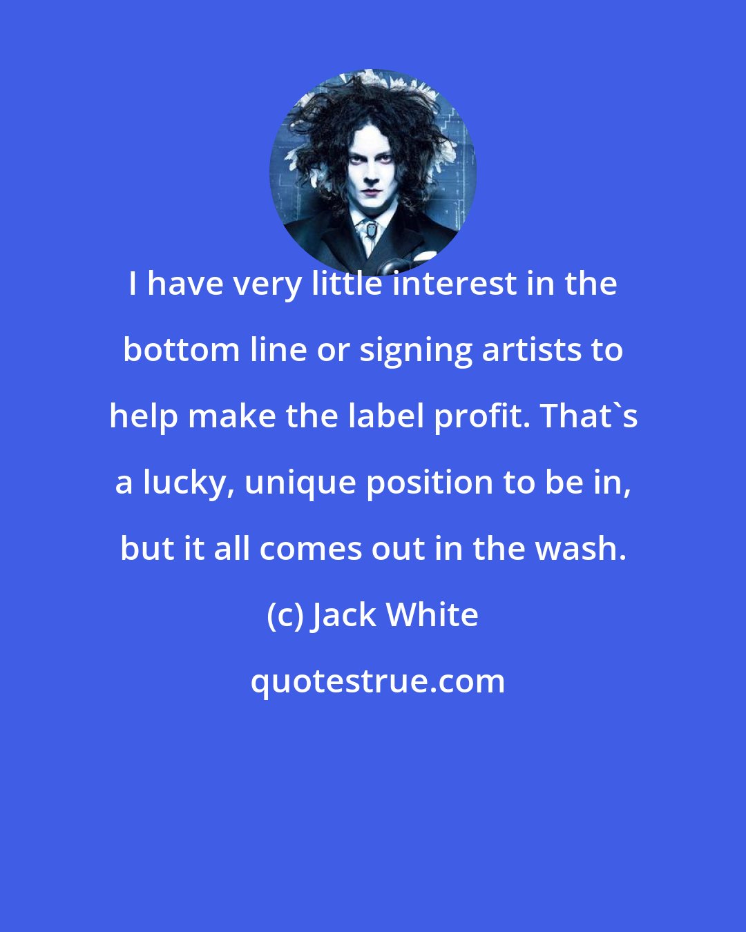 Jack White: I have very little interest in the bottom line or signing artists to help make the label profit. That's a lucky, unique position to be in, but it all comes out in the wash.