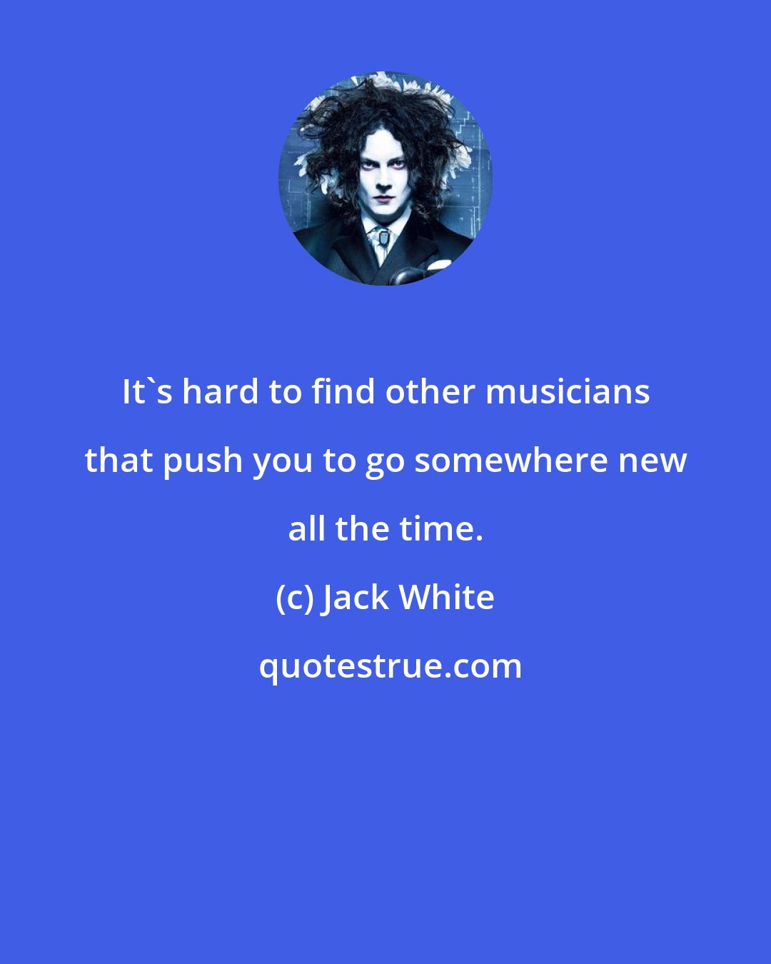 Jack White: It's hard to find other musicians that push you to go somewhere new all the time.