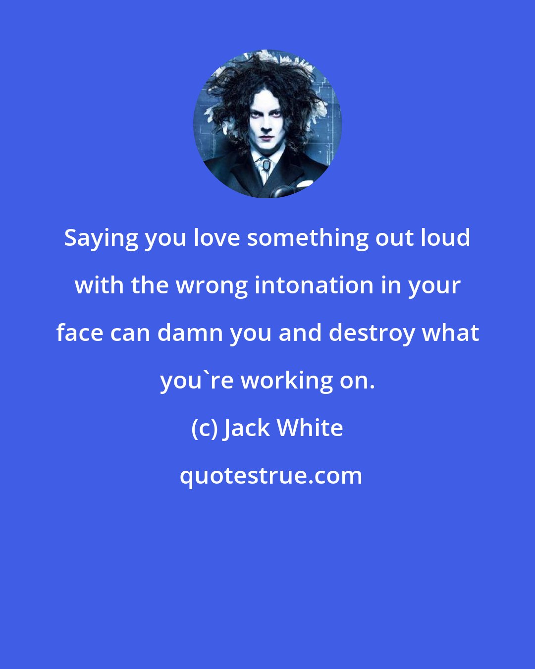 Jack White: Saying you love something out loud with the wrong intonation in your face can damn you and destroy what you're working on.