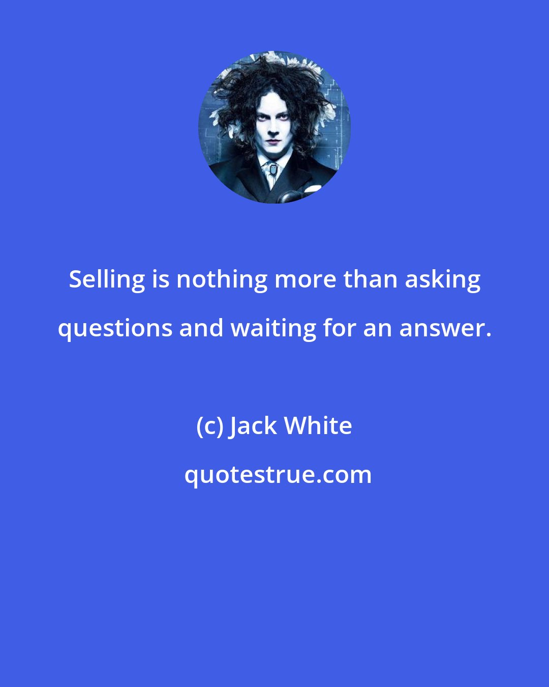 Jack White: Selling is nothing more than asking questions and waiting for an answer.