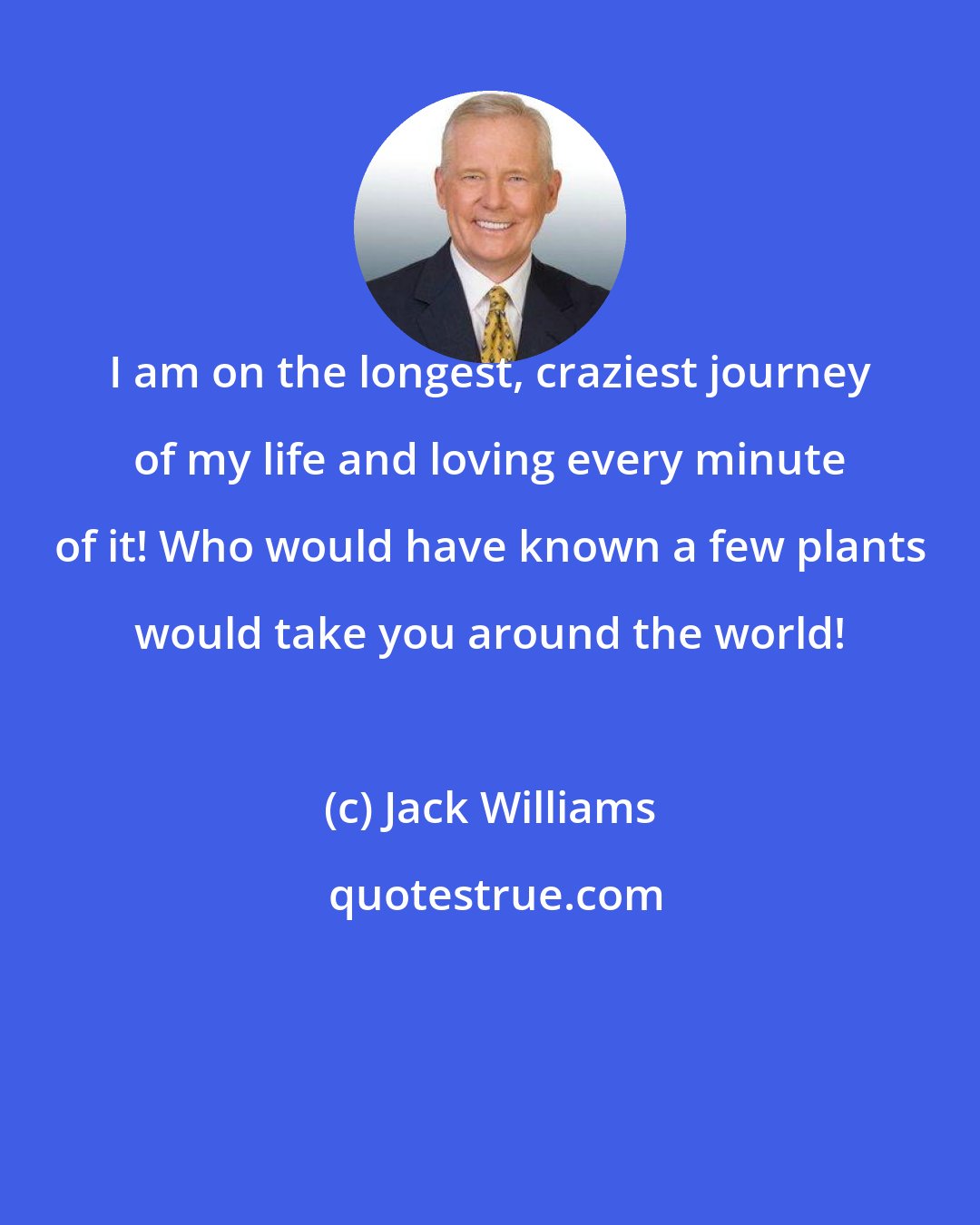 Jack Williams: I am on the longest, craziest journey of my life and loving every minute of it! Who would have known a few plants would take you around the world!