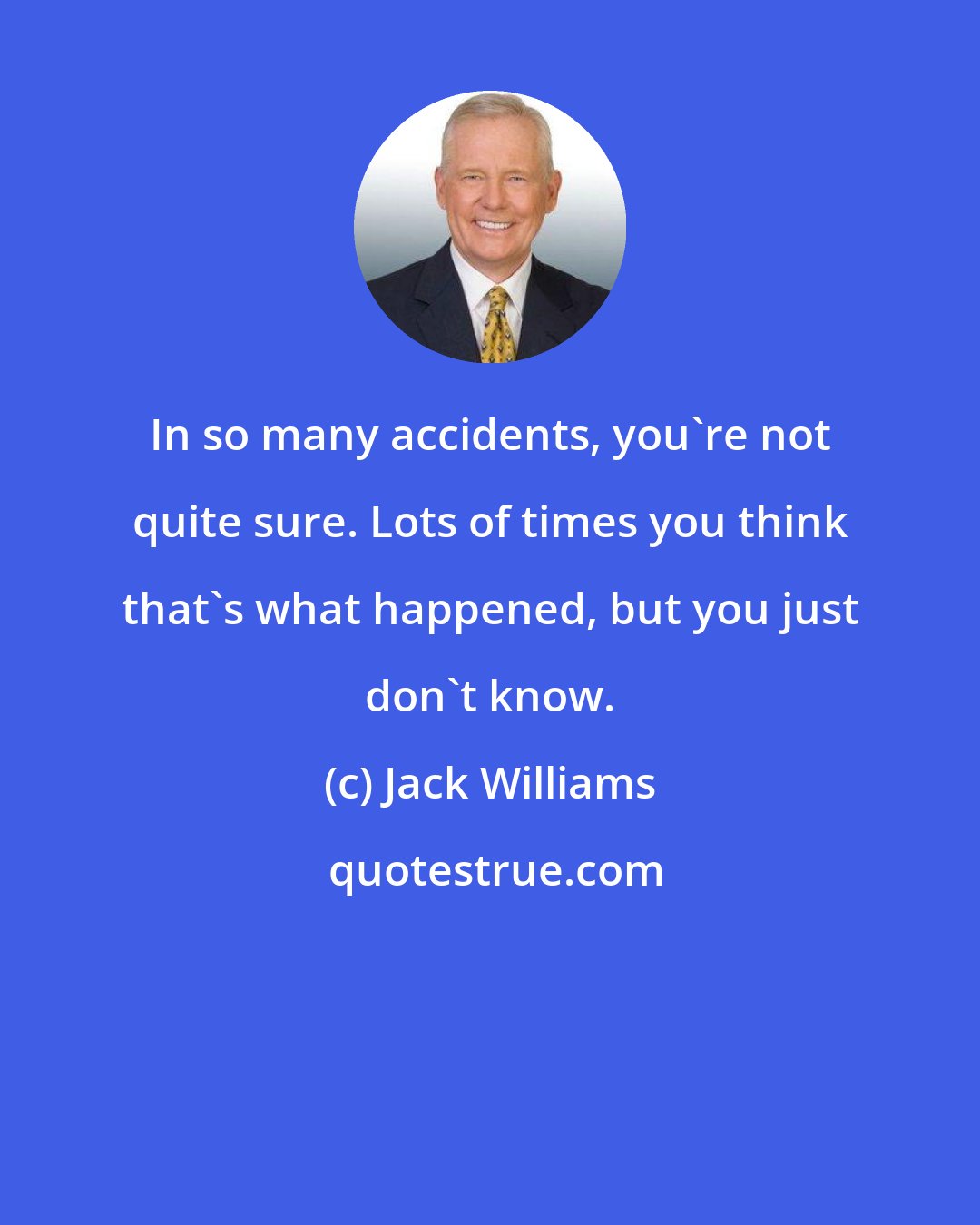 Jack Williams: In so many accidents, you're not quite sure. Lots of times you think that's what happened, but you just don't know.